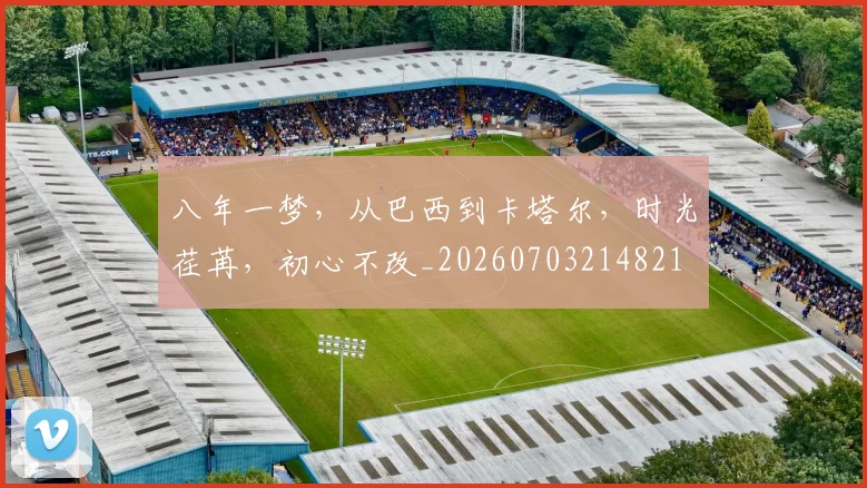 八年一梦，从巴西到卡塔尔，时光荏苒，初心不改_20260703214821