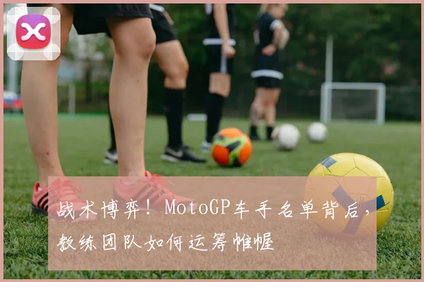 战术博弈！MotoGP车手名单背后，教练团队如何运筹帷幄