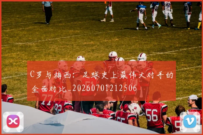 C罗与梅西:足球史上最伟大对手的全面对比_20260701212506