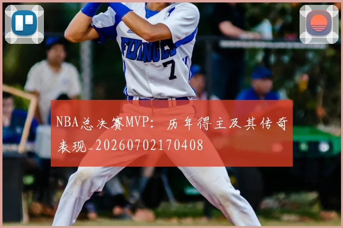 NBA总决赛MVP：历年得主及其传奇表现_20260702170408