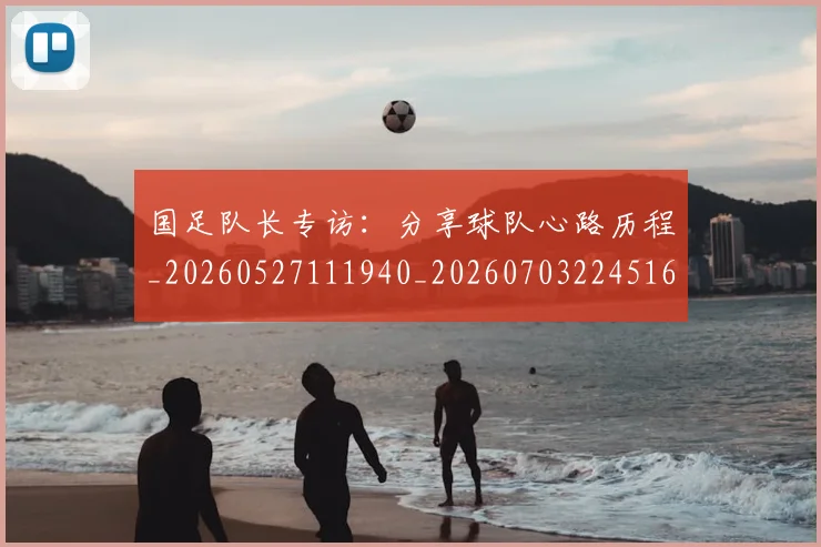 国足队长专访：分享球队心路历程_20260527111940_20260703224516_20260719165506