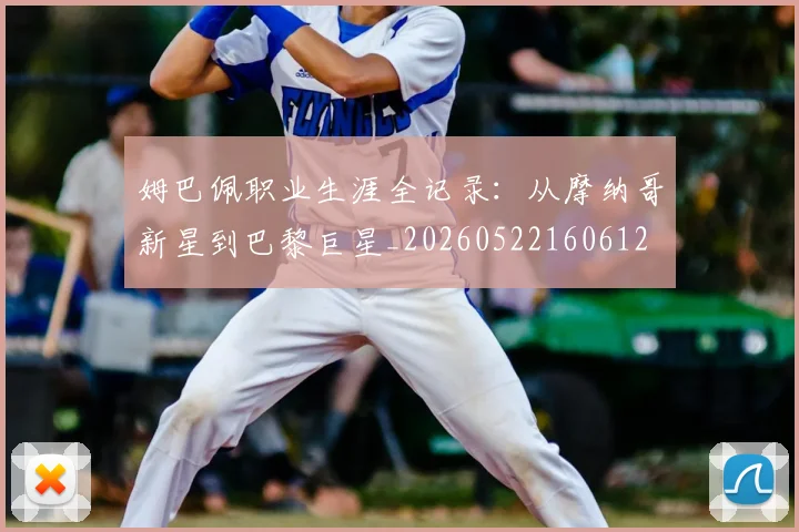 姆巴佩职业生涯全记录：从摩纳哥新星到巴黎巨星_20260522160612