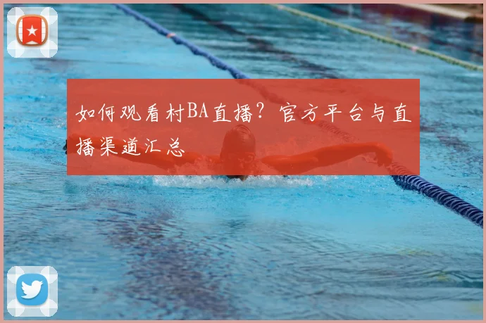 如何观看村BA直播?官方平台与直播渠道汇总